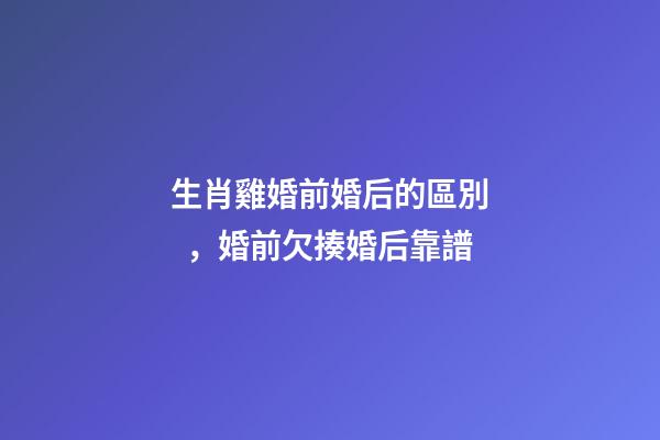 生肖雞婚前婚后的區別，婚前欠揍婚后靠譜